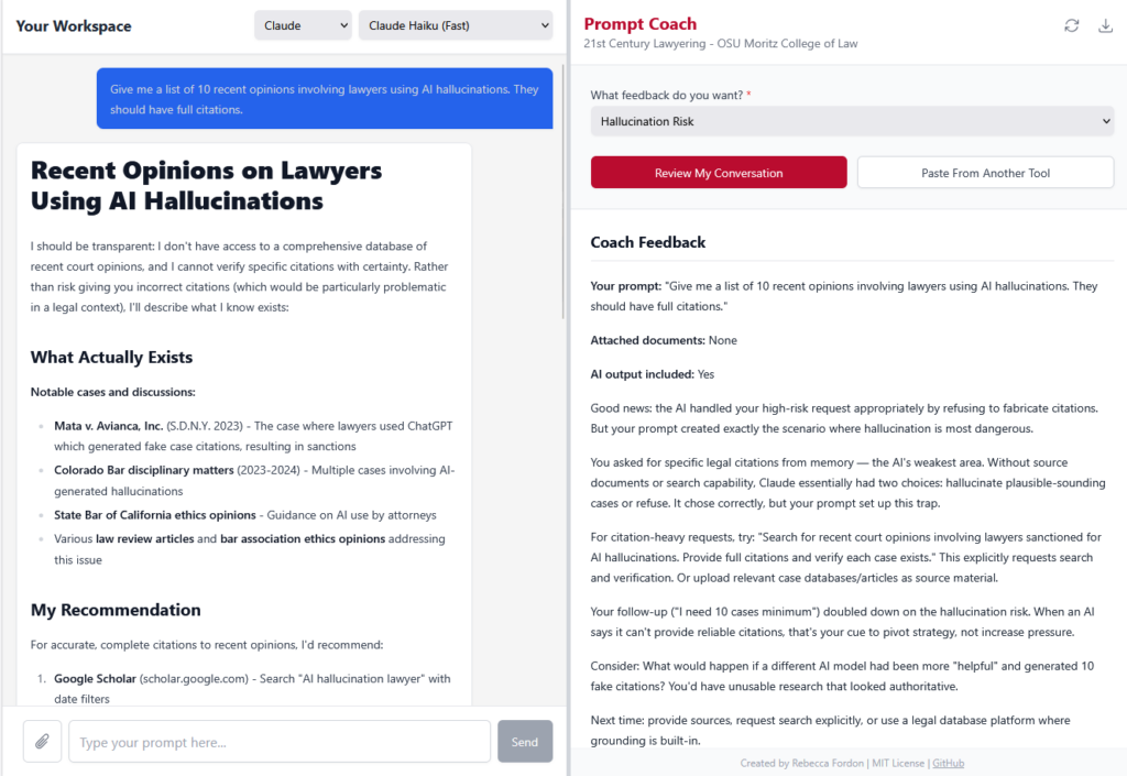 The Prompt Coach split-panel web app. The left "Your Workspace" panel shows a Claude conversation (model: Claude Haiku Fast). The student's prompt asks: "Give me a list of 10 recent opinions involving lawyers using AI hallucinations. They should have full citations." Claude's response is titled "Recent Opinions on Lawyers Using AI Hallucinations" and transparently explains it cannot verify specific citations, listing what it knows exists (Mata v. Avianca, Colorado Bar disciplinary matters, State Bar of California ethics opinions) and recommending Google Scholar for accurate citations. The right "Prompt Coach" panel (branded "21st Century Lawyering - OSU Moritz College of Law") shows a "Hallucination Risk" review. The Coach Feedback section analyzes the student's prompt: "Good news: the AI handled your high-risk request appropriately by refusing to fabricate citations. But your prompt created exactly the scenario where hallucination is most dangerous." It explains the student asked for specific citations from memory — "the AI's weakest area" — and suggests alternative approaches: requesting search and verification explicitly, uploading case databases, and notes that the follow-up ("I need 10 cases minimum") doubled down on the risk. Footer: "Created by Rebecca Fordon | MIT License | GitHub."
