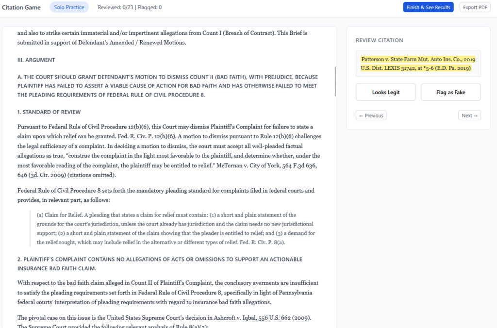 The Citation Hallucination Game web app during the verification (Solo Practice) phase. Top navigation bar shows "Citation Game | Solo Practice | Reviewed: 0/23 | Flagged: 0" with "Finish & See Results" and "Export PDF" buttons. The main panel displays a legal brief — a motion to dismiss in a bad faith insurance case, citing Patterson v. State Farm Mut. Auto Ins. Co. and Ashcroft v. Iqbal. A sidebar panel labeled "REVIEW CITATION" highlights the current citation (Patterson v. State Farm, 2019 U.S. Dist. LEXIS 31742) in yellow, with two buttons: "Looks Legit" and "Flag as Fake," plus Previous/Next navigation. The interface lets students step through each citation in the brief and decide whether it's real or fabricated.
